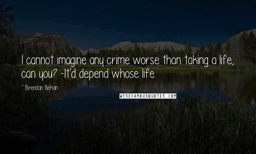 Brendan Behan Quotes: I cannot imagine any crime worse than taking a life, can you? -It'd depend whose life.