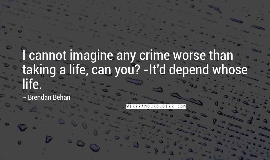 Brendan Behan Quotes: I cannot imagine any crime worse than taking a life, can you? -It'd depend whose life.