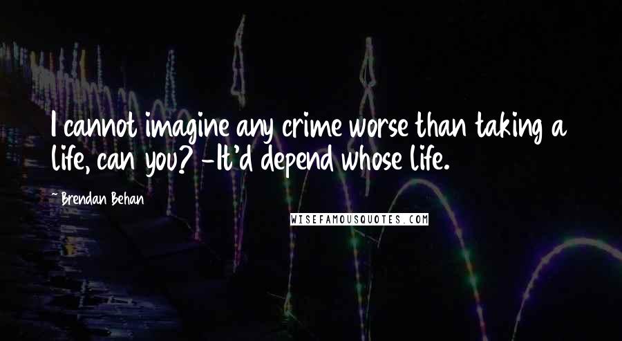 Brendan Behan Quotes: I cannot imagine any crime worse than taking a life, can you? -It'd depend whose life.