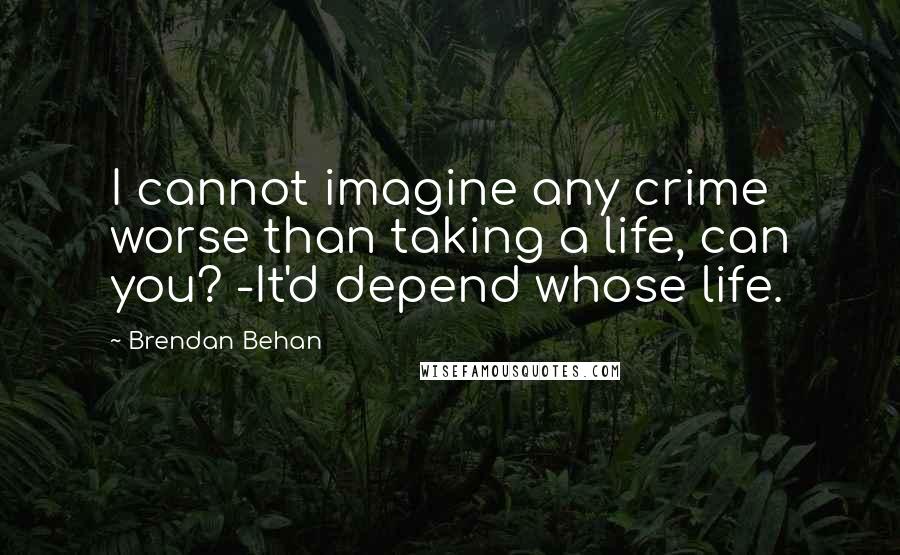 Brendan Behan Quotes: I cannot imagine any crime worse than taking a life, can you? -It'd depend whose life.