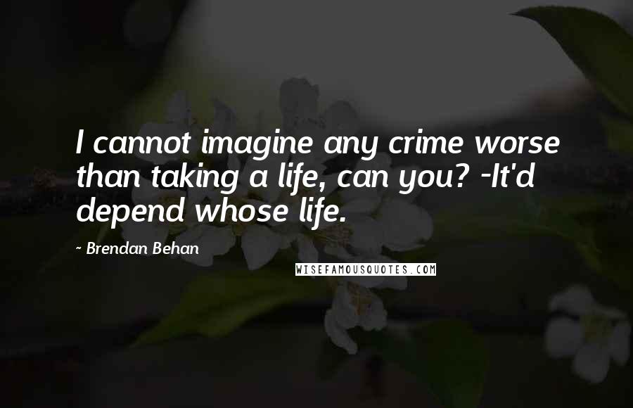 Brendan Behan Quotes: I cannot imagine any crime worse than taking a life, can you? -It'd depend whose life.