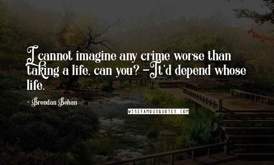 Brendan Behan Quotes: I cannot imagine any crime worse than taking a life, can you? -It'd depend whose life.