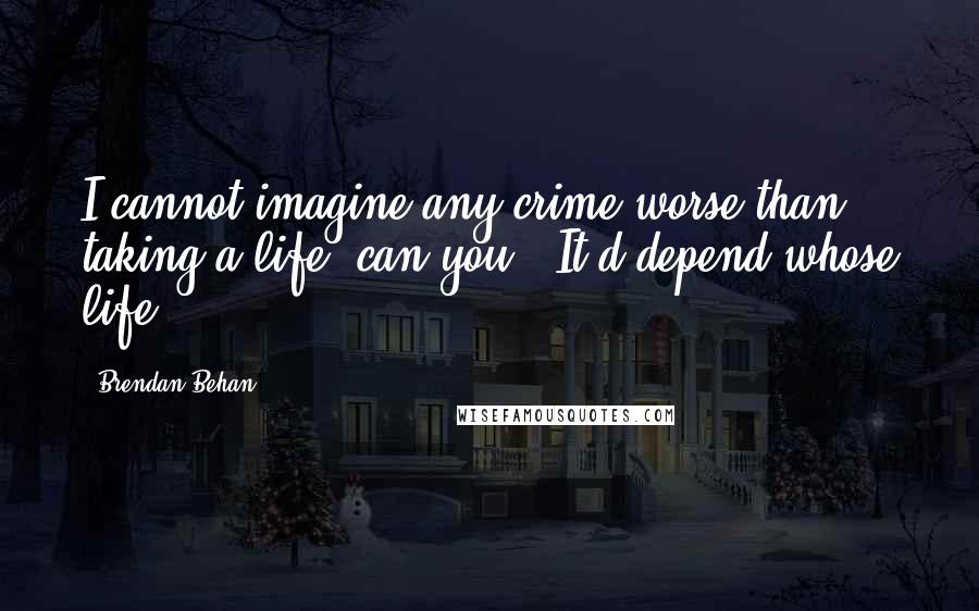 Brendan Behan Quotes: I cannot imagine any crime worse than taking a life, can you? -It'd depend whose life.