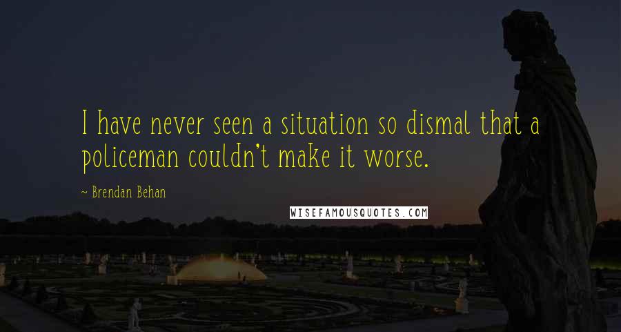 Brendan Behan Quotes: I have never seen a situation so dismal that a policeman couldn't make it worse.