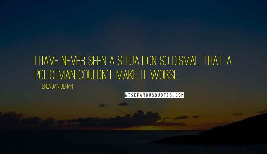 Brendan Behan Quotes: I have never seen a situation so dismal that a policeman couldn't make it worse.