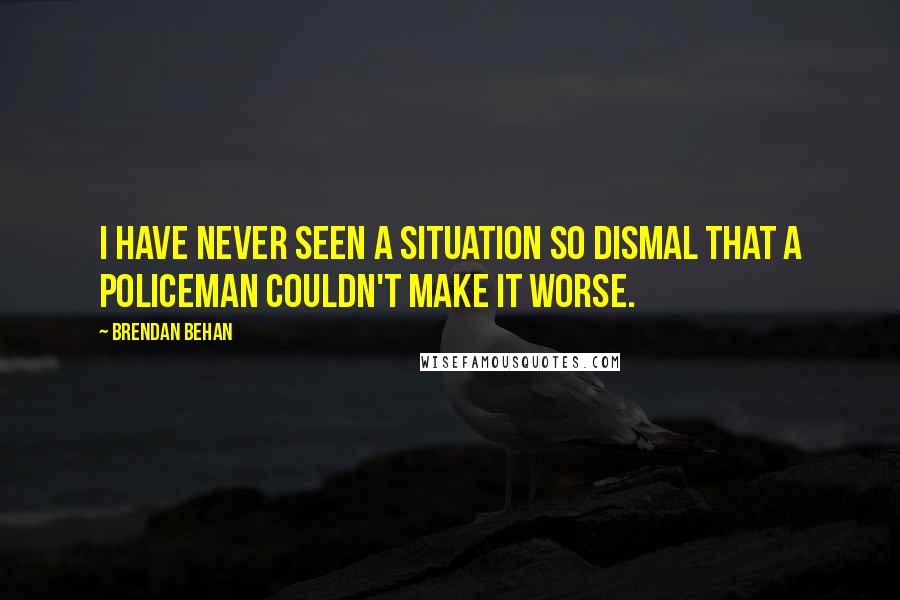 Brendan Behan Quotes: I have never seen a situation so dismal that a policeman couldn't make it worse.