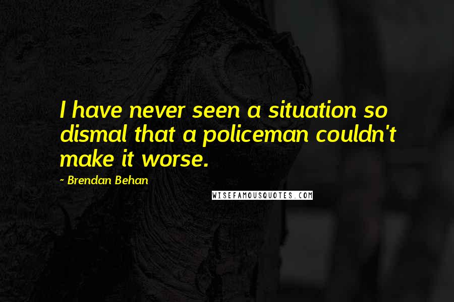 Brendan Behan Quotes: I have never seen a situation so dismal that a policeman couldn't make it worse.