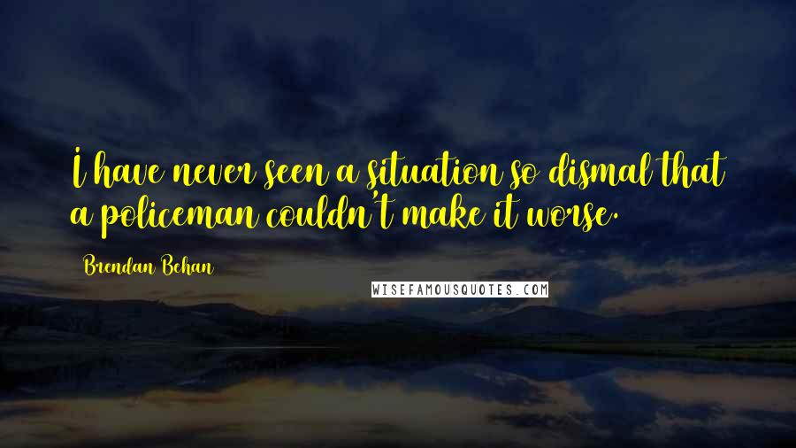 Brendan Behan Quotes: I have never seen a situation so dismal that a policeman couldn't make it worse.