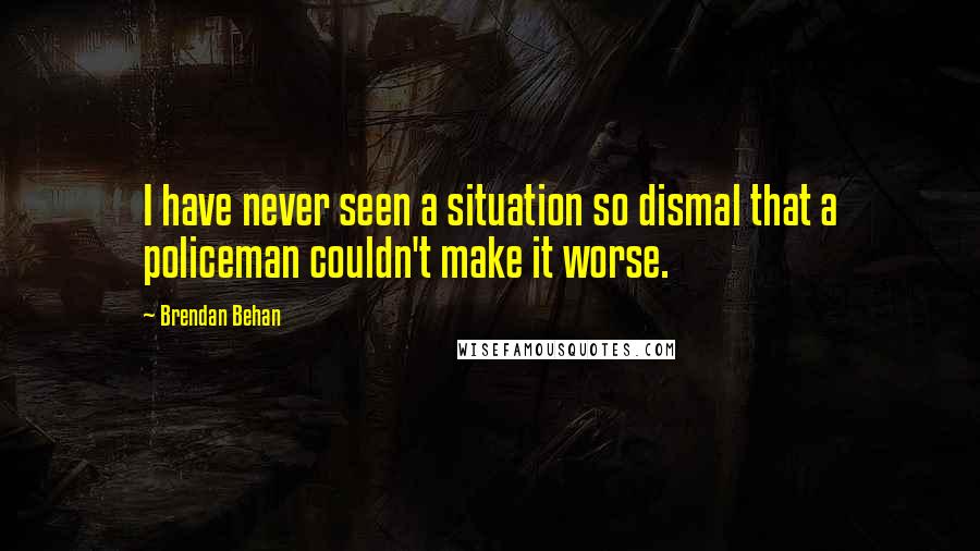 Brendan Behan Quotes: I have never seen a situation so dismal that a policeman couldn't make it worse.