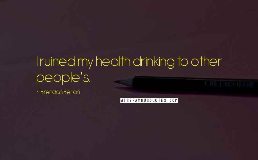 Brendan Behan Quotes: I ruined my health drinking to other people's.