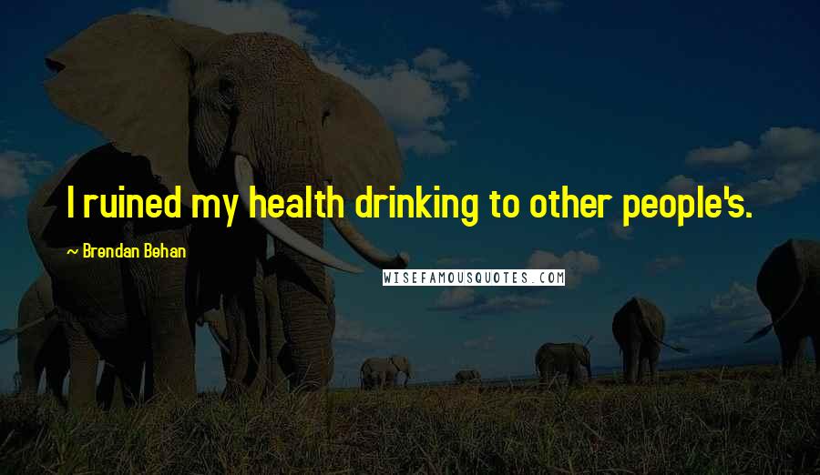 Brendan Behan Quotes: I ruined my health drinking to other people's.