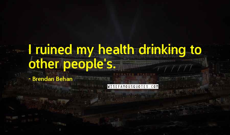 Brendan Behan Quotes: I ruined my health drinking to other people's.