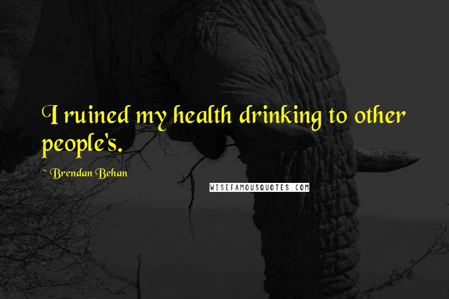 Brendan Behan Quotes: I ruined my health drinking to other people's.