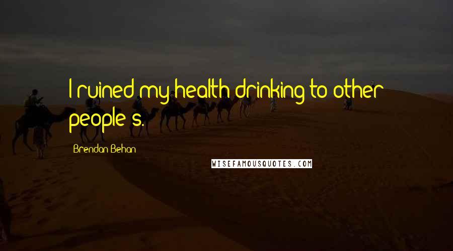 Brendan Behan Quotes: I ruined my health drinking to other people's.