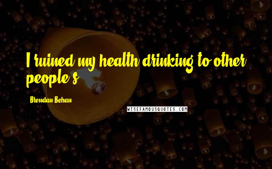 Brendan Behan Quotes: I ruined my health drinking to other people's.