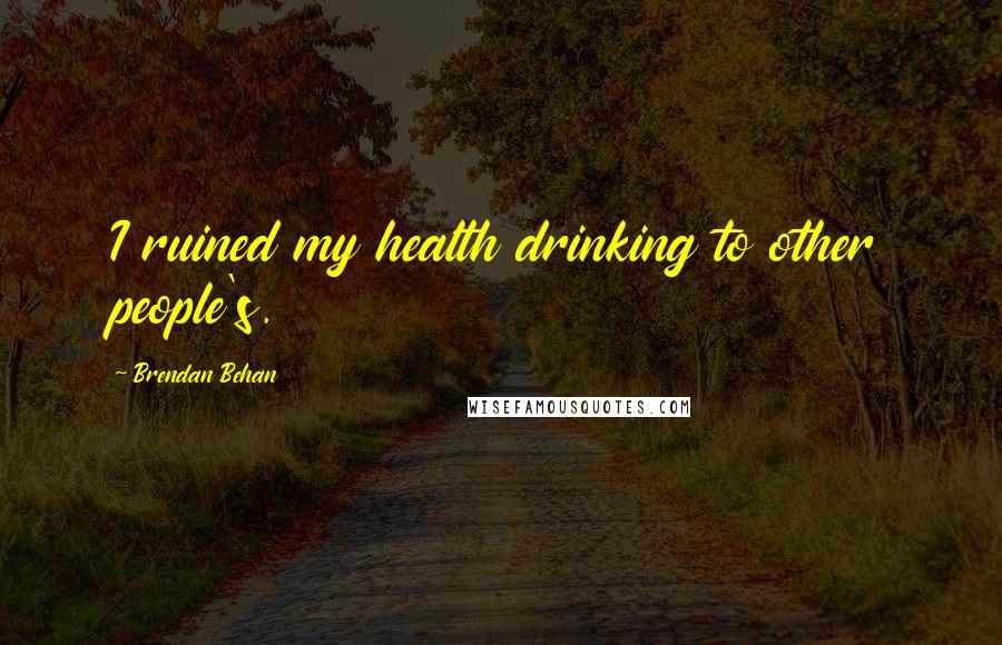 Brendan Behan Quotes: I ruined my health drinking to other people's.