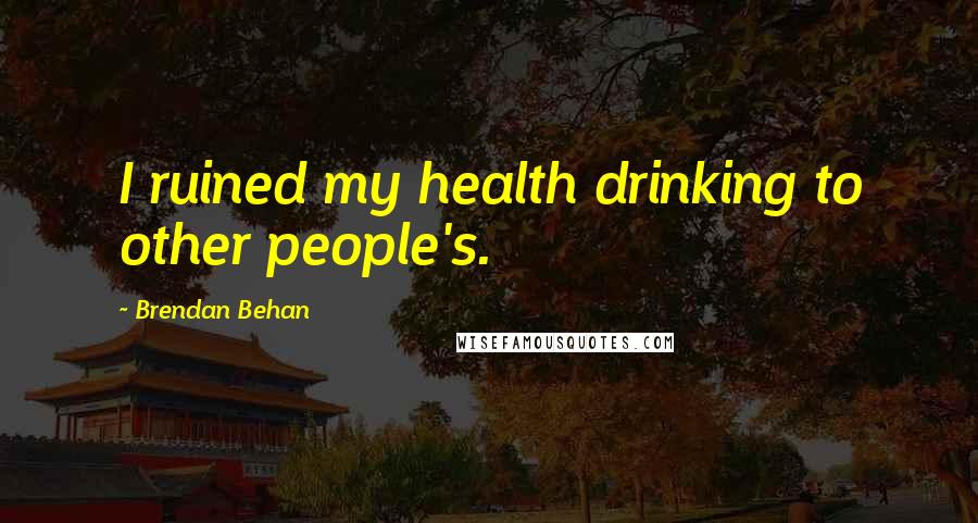 Brendan Behan Quotes: I ruined my health drinking to other people's.