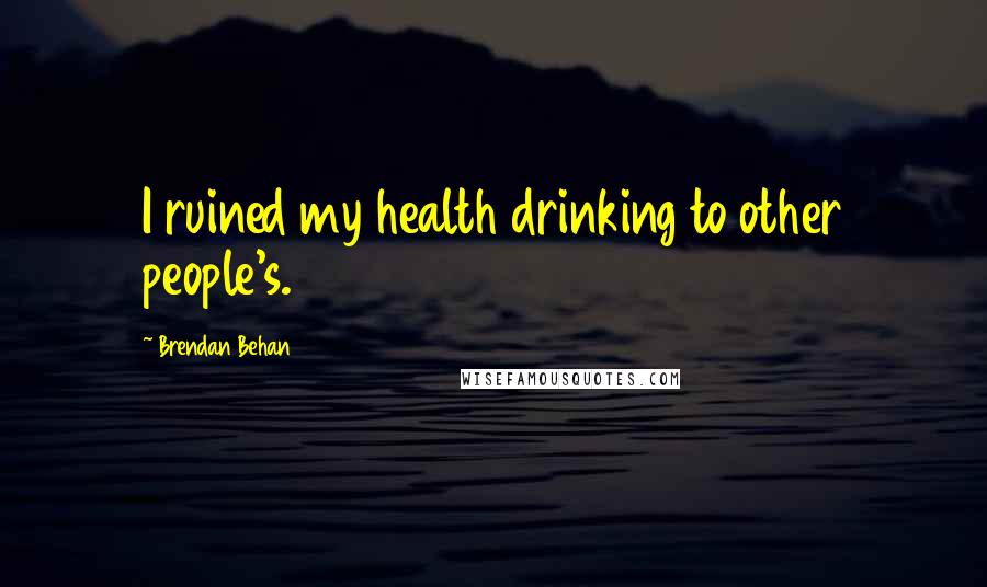 Brendan Behan Quotes: I ruined my health drinking to other people's.