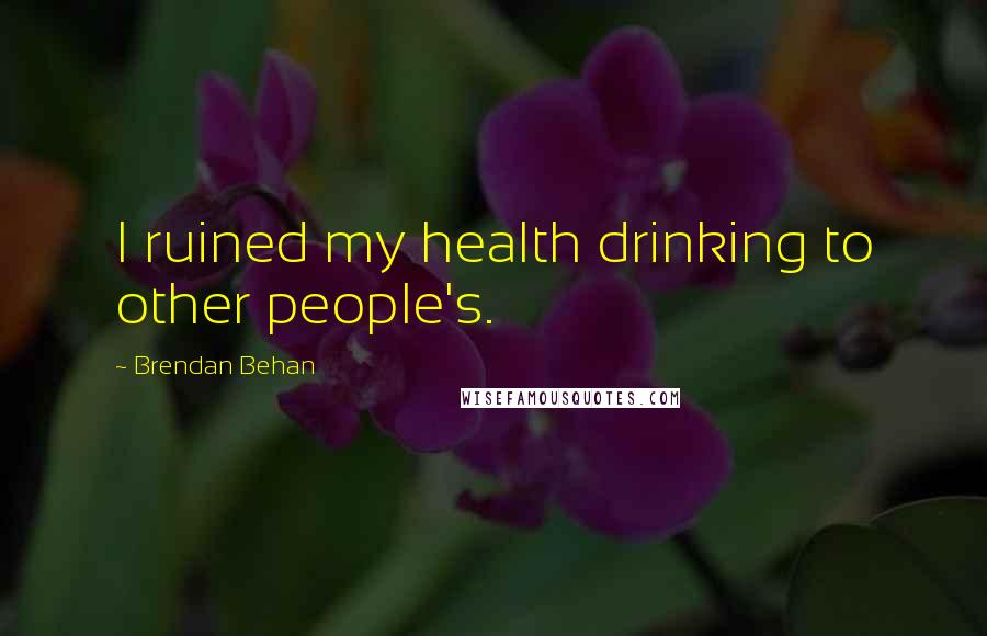 Brendan Behan Quotes: I ruined my health drinking to other people's.