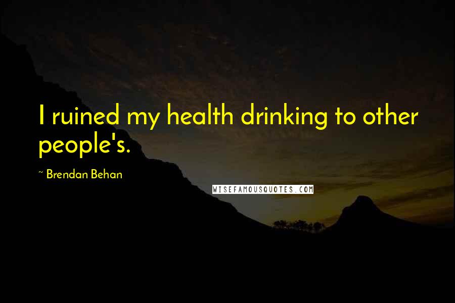 Brendan Behan Quotes: I ruined my health drinking to other people's.