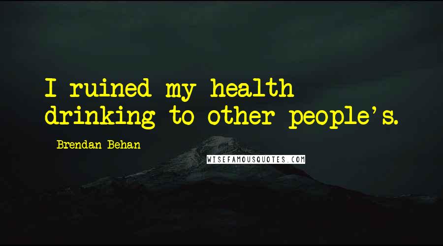 Brendan Behan Quotes: I ruined my health drinking to other people's.