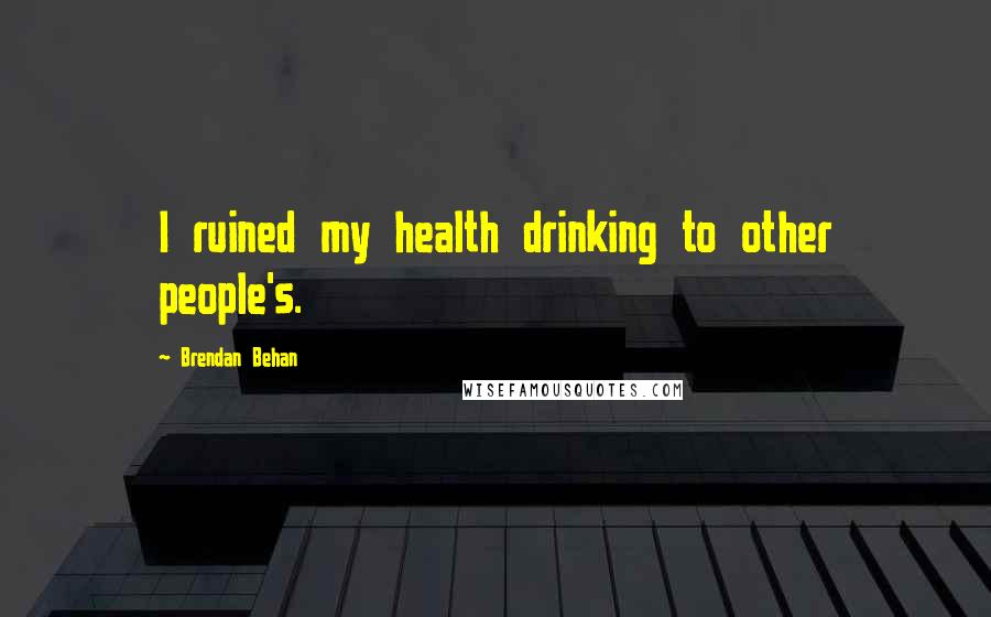 Brendan Behan Quotes: I ruined my health drinking to other people's.