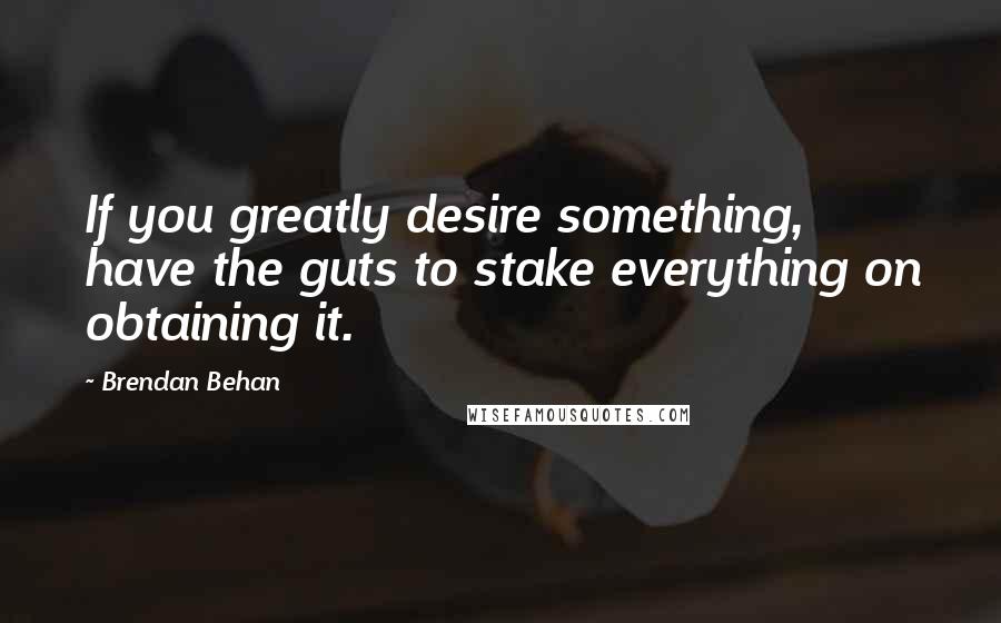 Brendan Behan Quotes: If you greatly desire something, have the guts to stake everything on obtaining it.