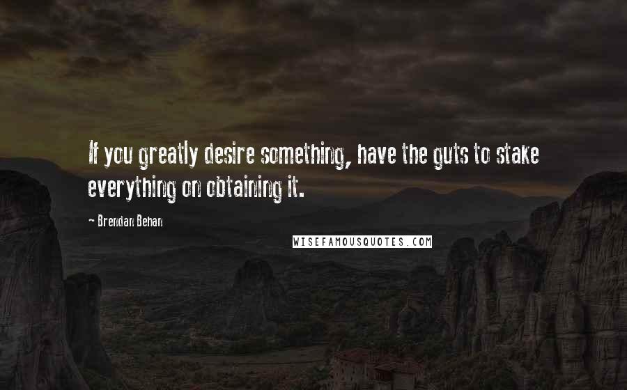 Brendan Behan Quotes: If you greatly desire something, have the guts to stake everything on obtaining it.