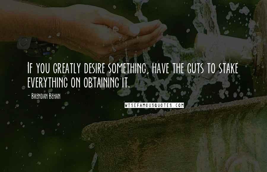 Brendan Behan Quotes: If you greatly desire something, have the guts to stake everything on obtaining it.