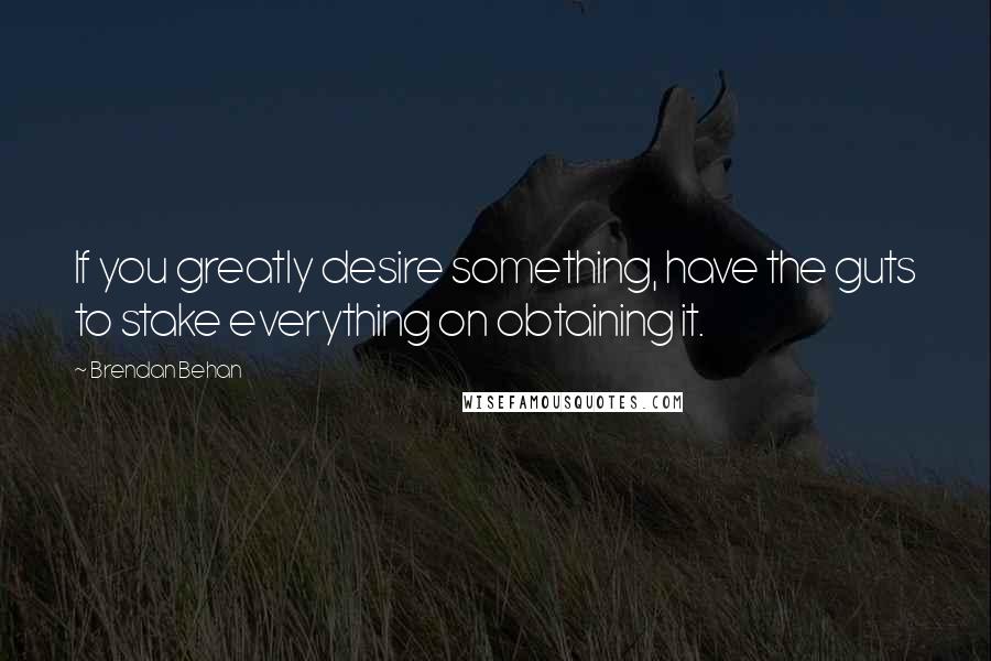 Brendan Behan Quotes: If you greatly desire something, have the guts to stake everything on obtaining it.