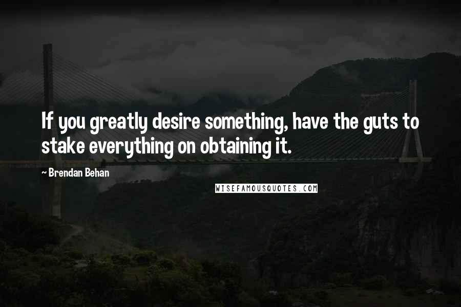 Brendan Behan Quotes: If you greatly desire something, have the guts to stake everything on obtaining it.