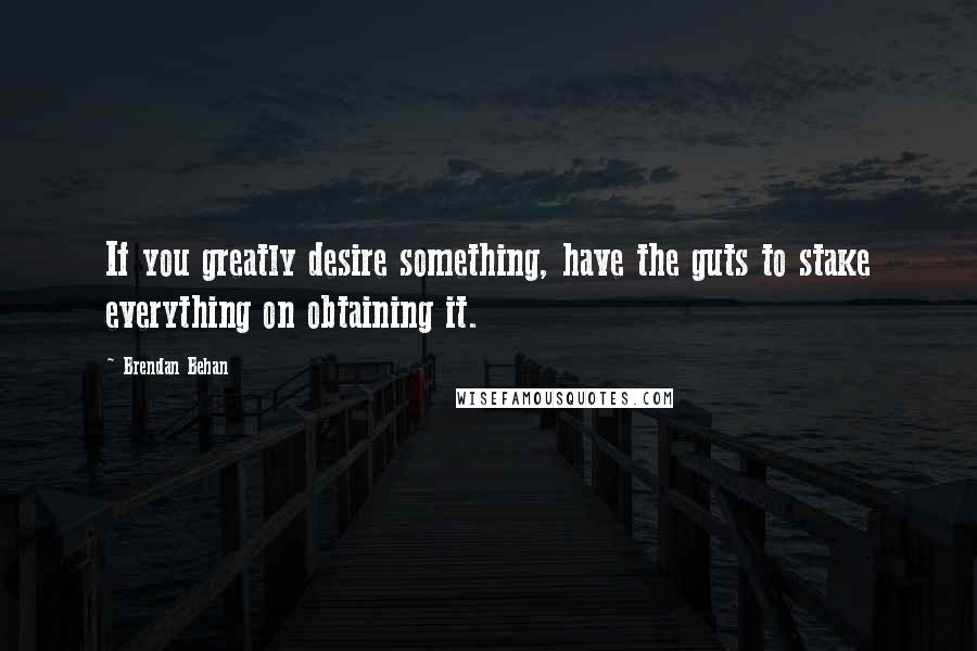 Brendan Behan Quotes: If you greatly desire something, have the guts to stake everything on obtaining it.