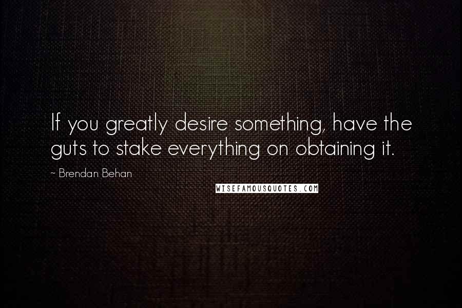 Brendan Behan Quotes: If you greatly desire something, have the guts to stake everything on obtaining it.