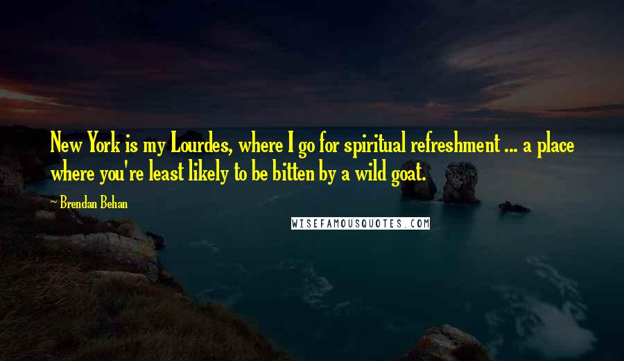 Brendan Behan Quotes: New York is my Lourdes, where I go for spiritual refreshment ... a place where you're least likely to be bitten by a wild goat.