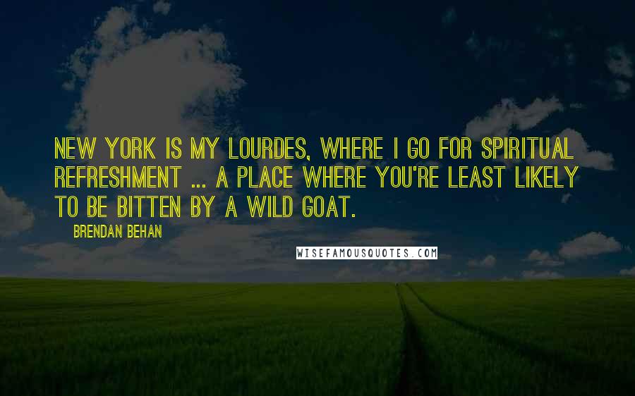 Brendan Behan Quotes: New York is my Lourdes, where I go for spiritual refreshment ... a place where you're least likely to be bitten by a wild goat.