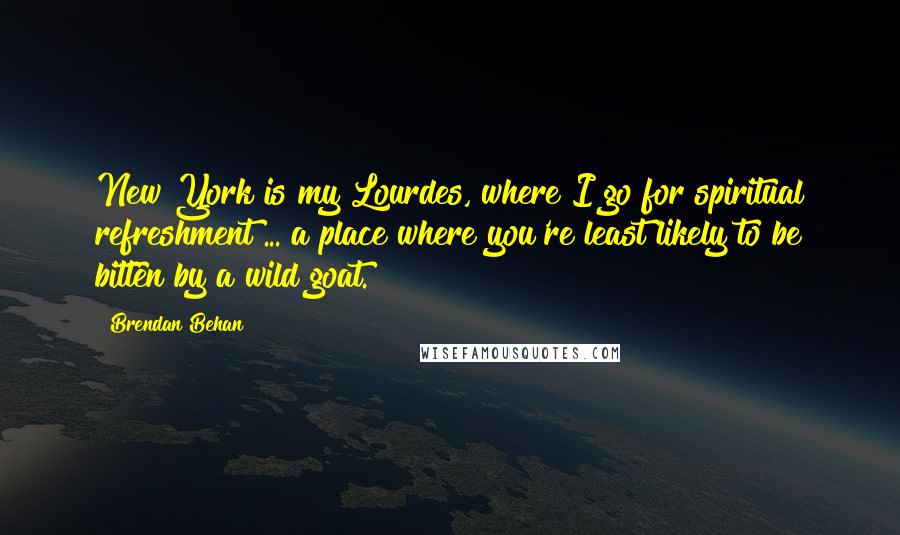 Brendan Behan Quotes: New York is my Lourdes, where I go for spiritual refreshment ... a place where you're least likely to be bitten by a wild goat.