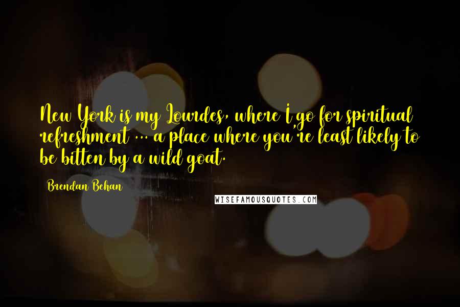 Brendan Behan Quotes: New York is my Lourdes, where I go for spiritual refreshment ... a place where you're least likely to be bitten by a wild goat.