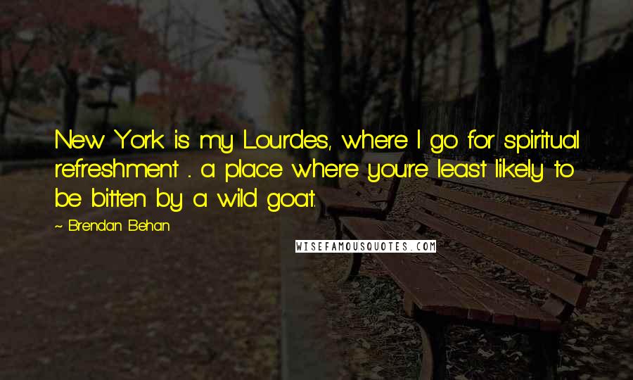 Brendan Behan Quotes: New York is my Lourdes, where I go for spiritual refreshment ... a place where you're least likely to be bitten by a wild goat.