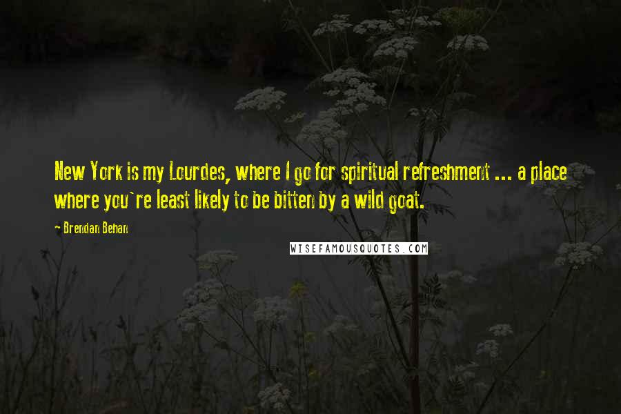 Brendan Behan Quotes: New York is my Lourdes, where I go for spiritual refreshment ... a place where you're least likely to be bitten by a wild goat.