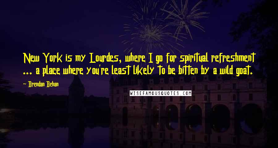 Brendan Behan Quotes: New York is my Lourdes, where I go for spiritual refreshment ... a place where you're least likely to be bitten by a wild goat.