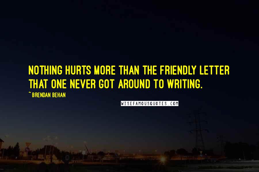 Brendan Behan Quotes: Nothing hurts more than the friendly letter that one never got around to writing.