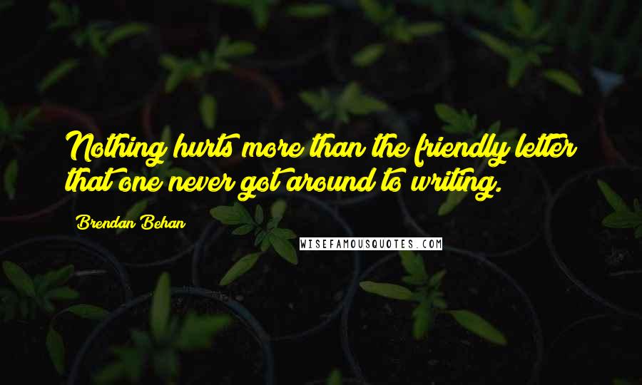 Brendan Behan Quotes: Nothing hurts more than the friendly letter that one never got around to writing.