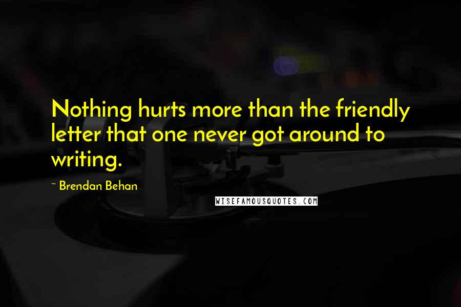 Brendan Behan Quotes: Nothing hurts more than the friendly letter that one never got around to writing.