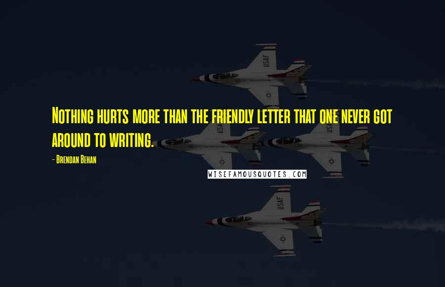 Brendan Behan Quotes: Nothing hurts more than the friendly letter that one never got around to writing.