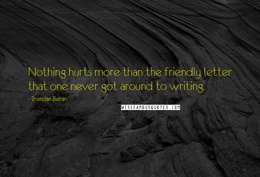 Brendan Behan Quotes: Nothing hurts more than the friendly letter that one never got around to writing.