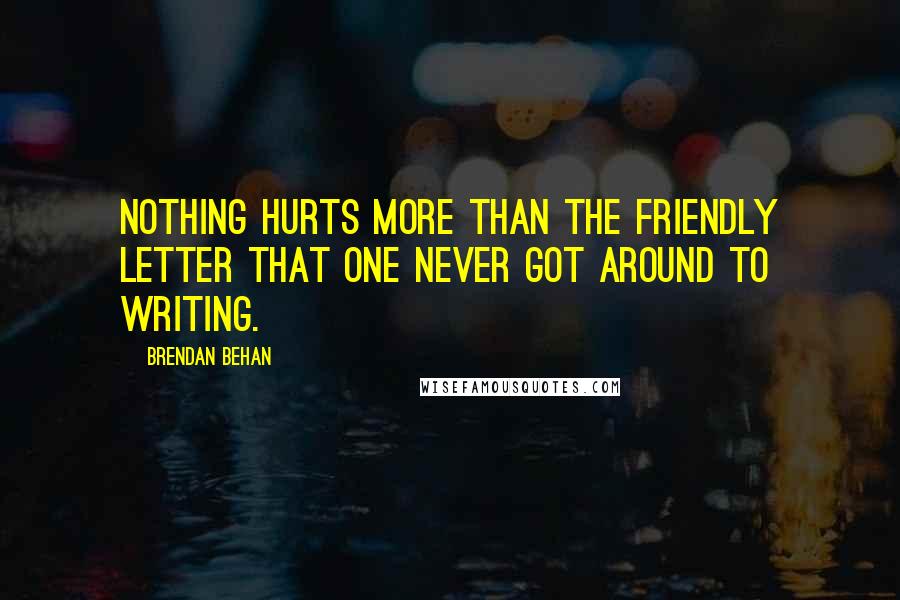 Brendan Behan Quotes: Nothing hurts more than the friendly letter that one never got around to writing.