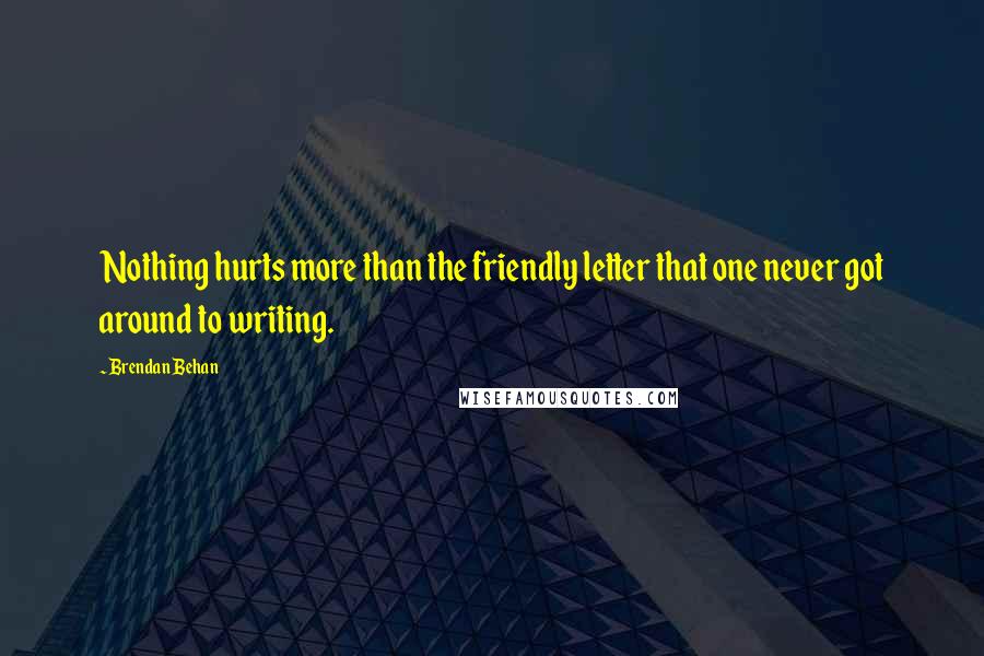 Brendan Behan Quotes: Nothing hurts more than the friendly letter that one never got around to writing.