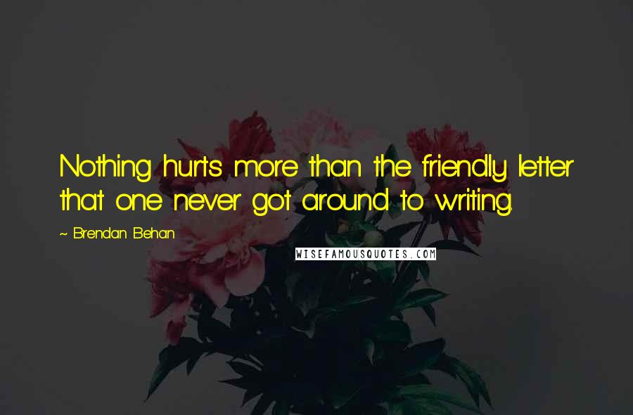 Brendan Behan Quotes: Nothing hurts more than the friendly letter that one never got around to writing.