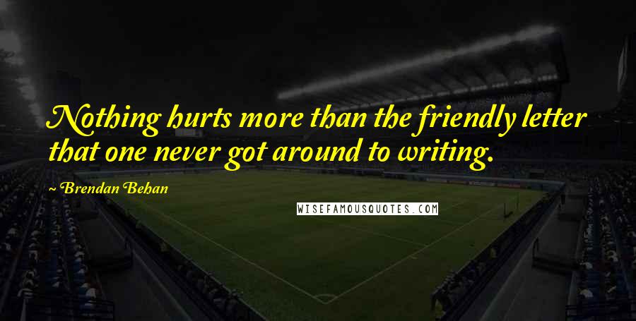 Brendan Behan Quotes: Nothing hurts more than the friendly letter that one never got around to writing.