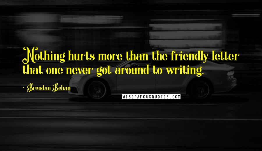 Brendan Behan Quotes: Nothing hurts more than the friendly letter that one never got around to writing.